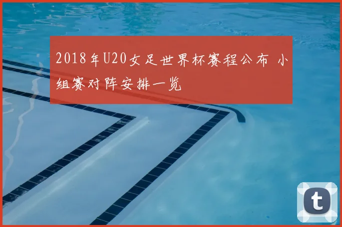 2018年U20女足世界杯赛程公布 小组赛对阵安排一览