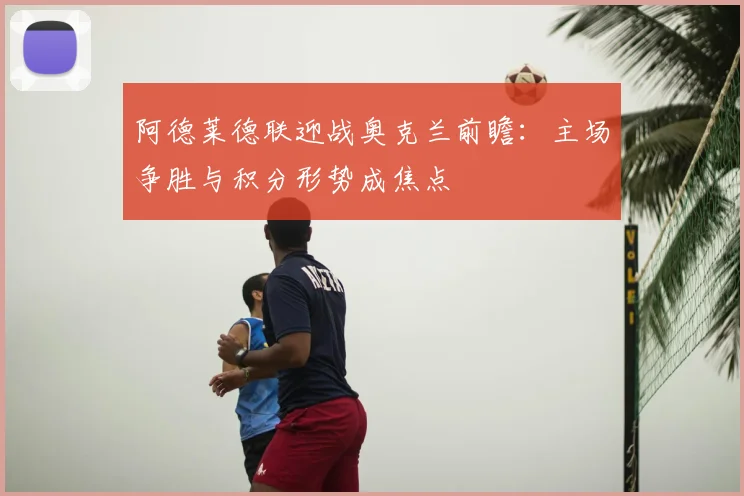 阿德莱德联迎战奥克兰前瞻：主场争胜与积分形势成焦点
