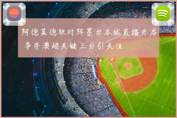 阿德莱德联对阵墨尔本城直播开启 争夺澳超关键三分引关注