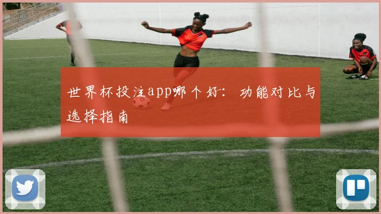 世界杯投注app哪个好：功能对比与选择指南
